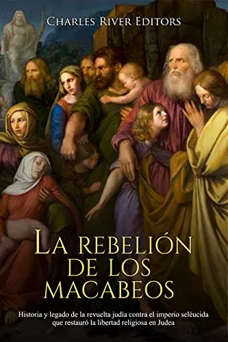La rebelión de los macabeos: Historia y legado de la revuelta judía contra el imperio seléucida que restauró la libertad religiosa en Judea